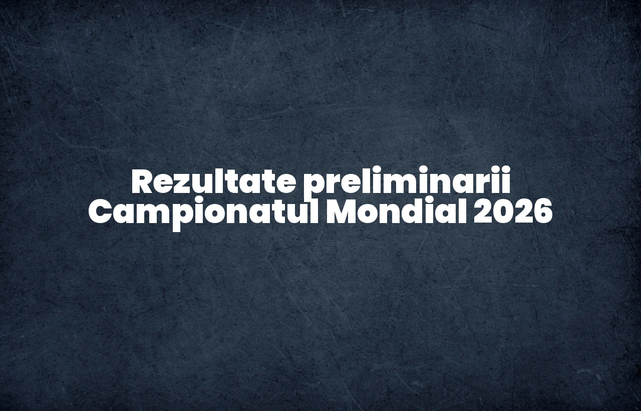 rezultate preliminarii campionatul mondial 2026